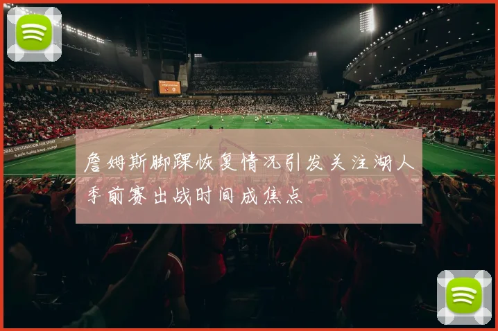 詹姆斯脚踝恢复情况引发关注湖人季前赛出战时间成焦点