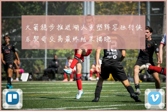火箭稳步推进湖人重塑阵容独行侠东契奇交易最终结果揭晓