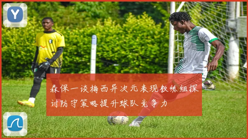 森保一谈梅西异次元表现教练组探讨防守策略提升球队竞争力