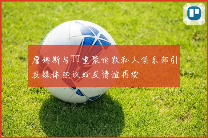 詹姆斯与TT重聚伦敦私人俱乐部引发媒体热议好友情谊再续