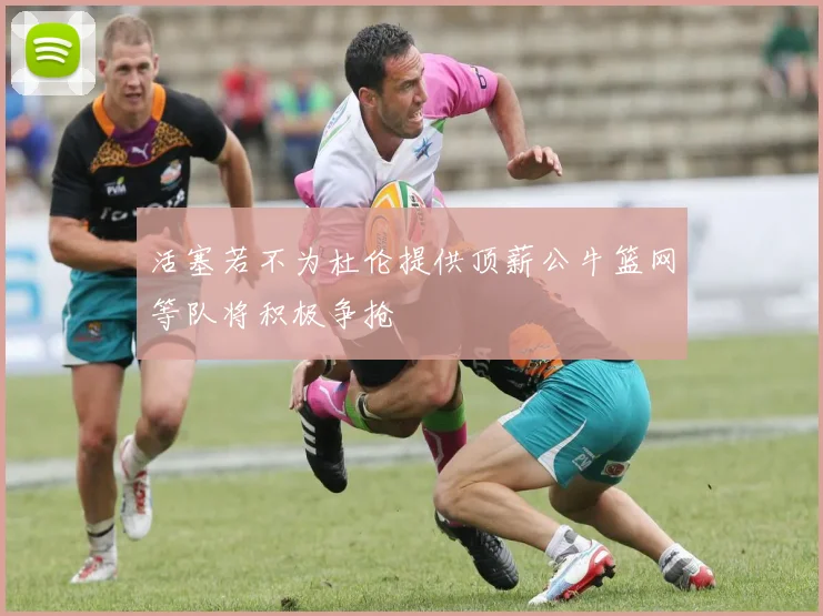 活塞若不为杜伦提供顶薪公牛篮网等队将积极争抢