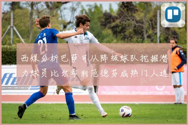 西媒分析巴萨可从降级球队挖掘潜力球员比尔希利范德芬成热门人选