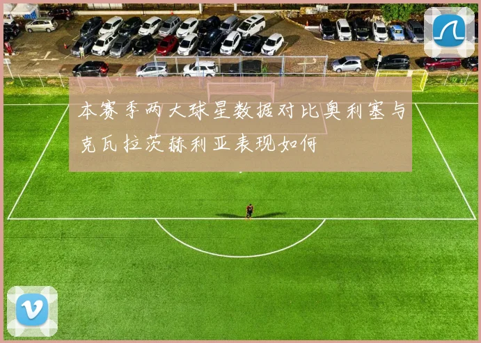 本赛季两大球星数据对比奥利塞与克瓦拉茨赫利亚表现如何