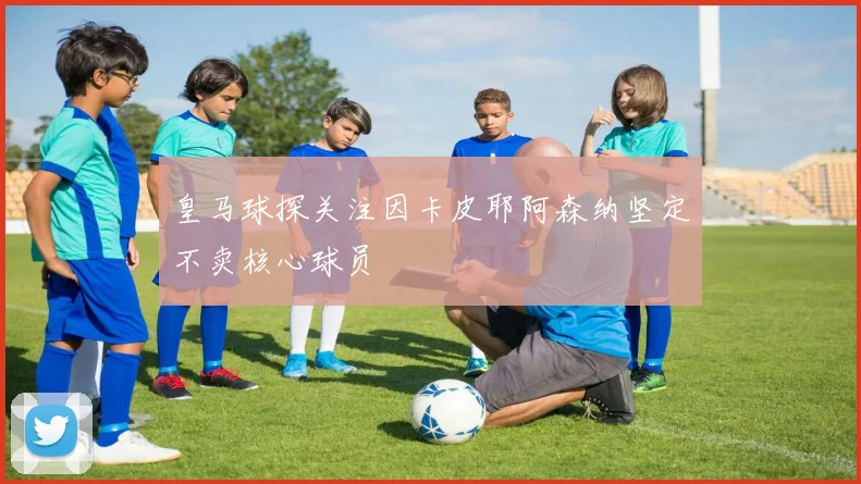 皇马球探关注因卡皮耶阿森纳坚定不卖核心球员