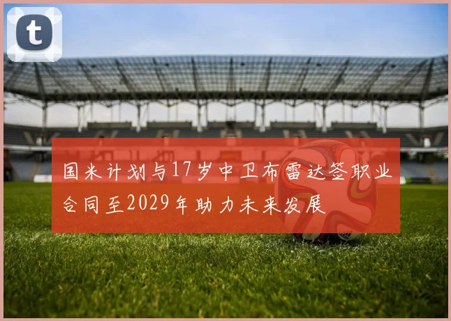国米计划与17岁中卫布雷达签职业合同至2029年助力未来发展