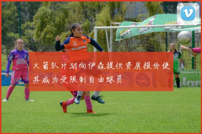 火箭队计划向伊森提供资质报价使其成为受限制自由球员