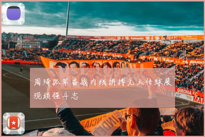 周琦孤军奋战内线拼搏无人传球展现顽强斗志