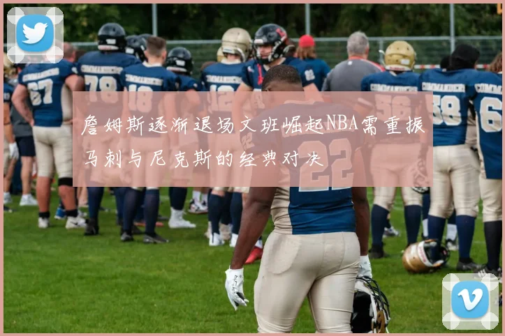 詹姆斯逐渐退场文班崛起NBA需重振马刺与尼克斯的经典对决