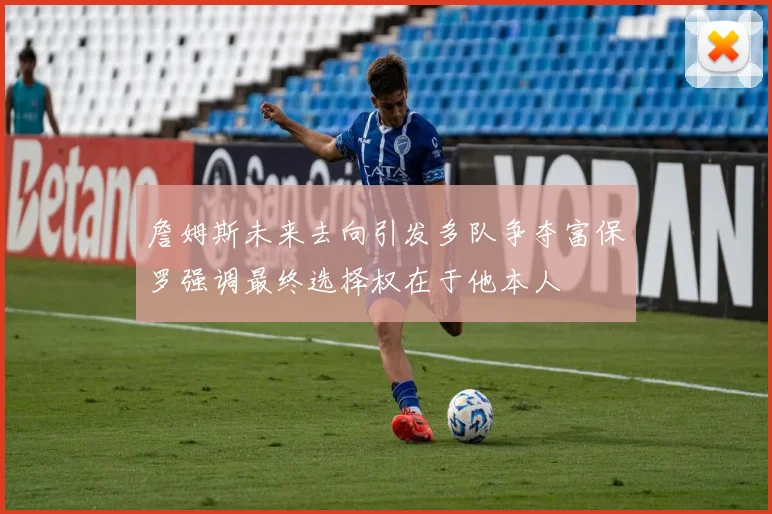 詹姆斯未来去向引发多队争夺富保罗强调最终选择权在于他本人