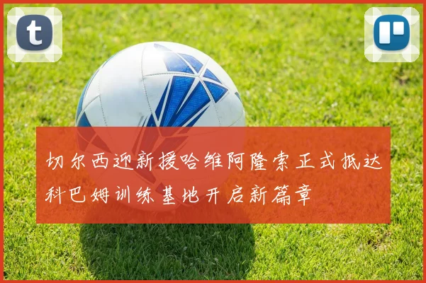 切尔西迎新援哈维阿隆索正式抵达科巴姆训练基地开启新篇章