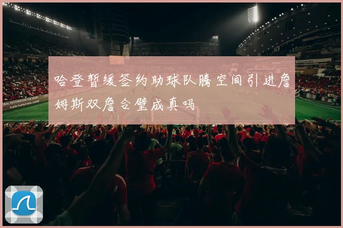 哈登暂缓签约助球队腾空间引进詹姆斯双詹合璧成真吗