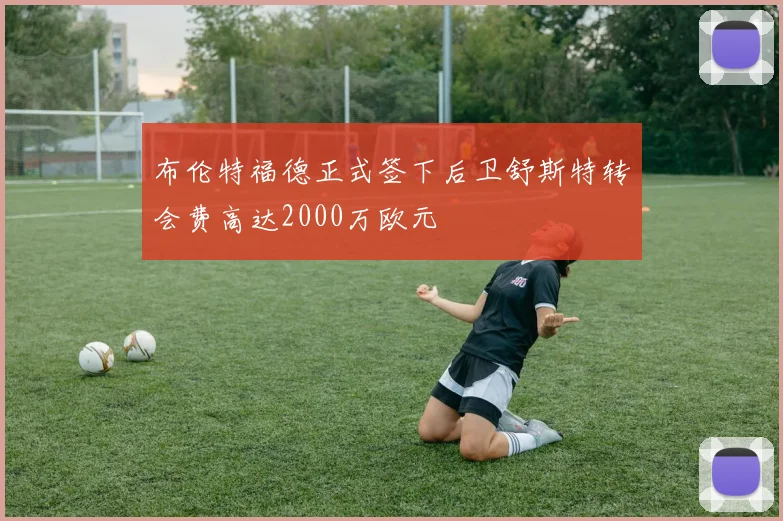 布伦特福德正式签下后卫舒斯特转会费高达2000万欧元