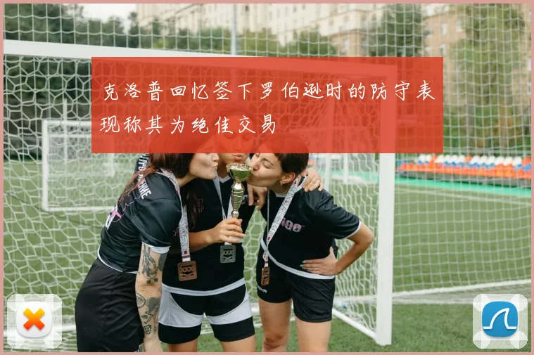 克洛普回忆签下罗伯逊时的防守表现称其为绝佳交易