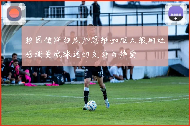 赖因德斯称瓜帅思维如烟火般绚烂感谢曼城球迷的支持与热爱