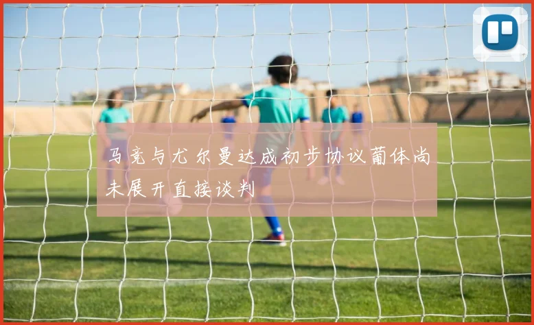 马竞与尤尔曼达成初步协议葡体尚未展开直接谈判