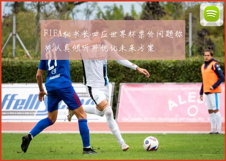 FIFA秘书长回应世界杯票价问题称将认真倾听并优化未来方案