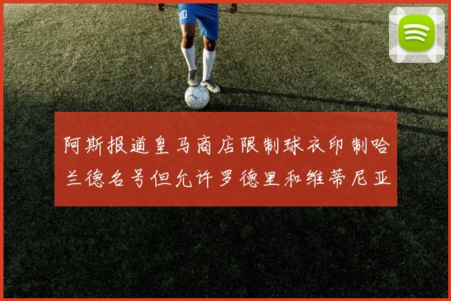 阿斯报道皇马商店限制球衣印制哈兰德名号但允许罗德里和维蒂尼亚印制