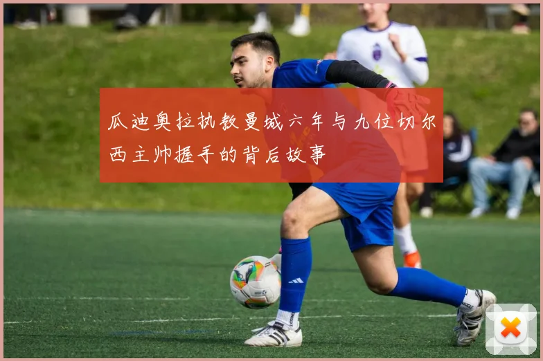 瓜迪奥拉执教曼城六年与九位切尔西主帅握手的背后故事