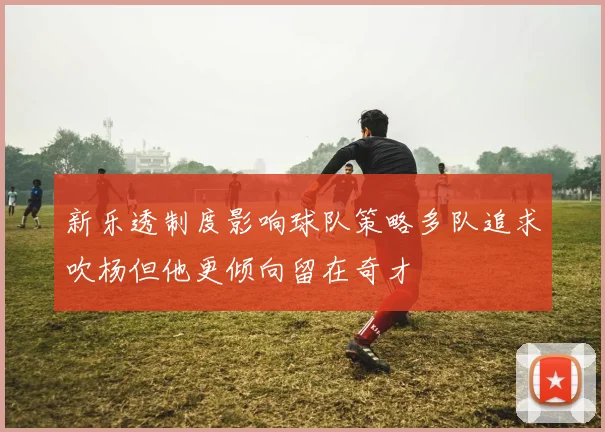 新乐透制度影响球队策略多队追求吹杨但他更倾向留在奇才