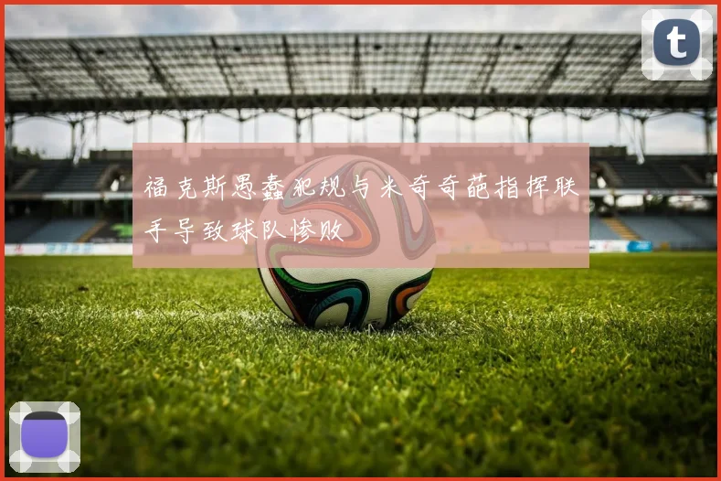 福克斯愚蠢犯规与米奇奇葩指挥联手导致球队惨败