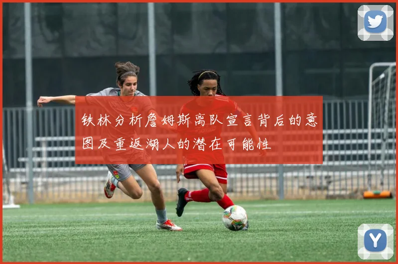 铁林分析詹姆斯离队宣言背后的意图及重返湖人的潜在可能性