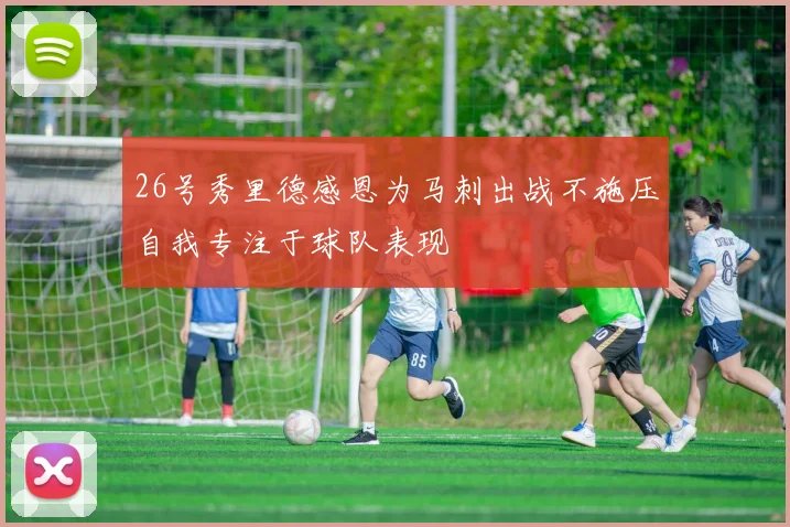 26号秀里德感恩为马刺出战不施压自我专注于球队表现