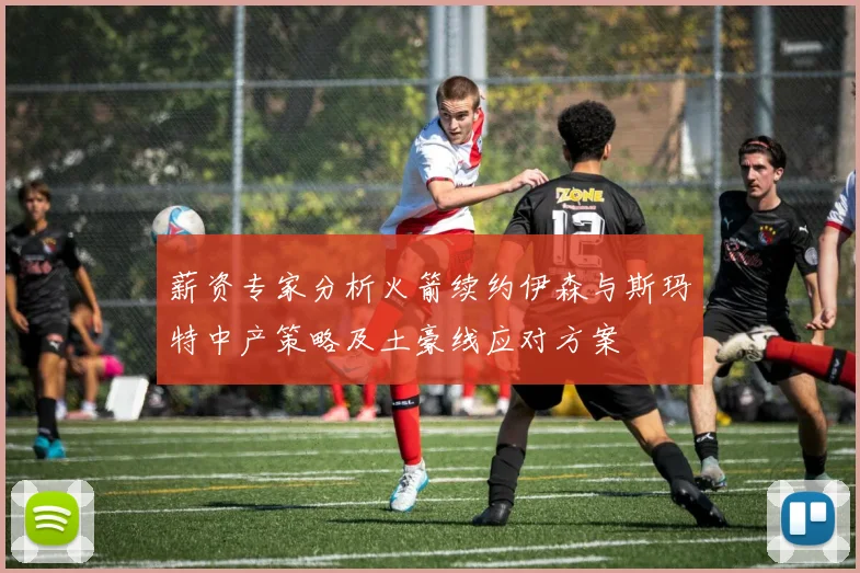 薪资专家分析火箭续约伊森与斯玛特中产策略及土豪线应对方案