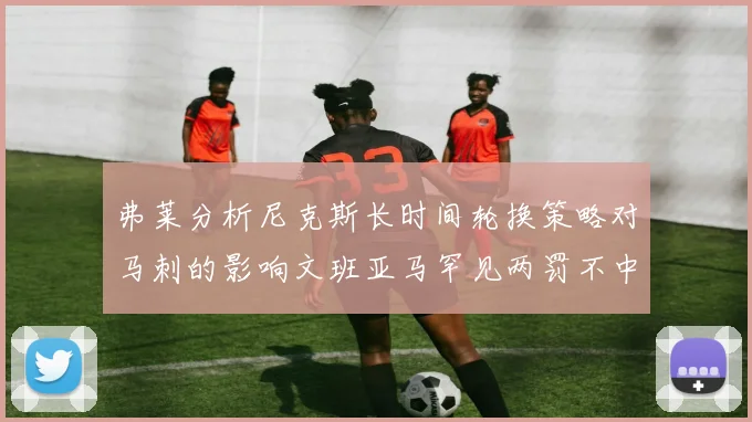 弗莱分析尼克斯长时间轮换策略对马刺的影响文班亚马罕见两罚不中引发关注