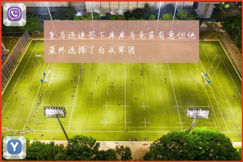 皇马迅速签下库库马竞虽有意但他最终选择了白衣军团