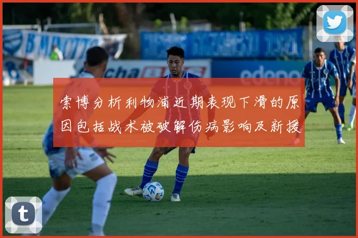 索博分析利物浦近期表现下滑的原因包括战术被破解伤病影响及新援适应期