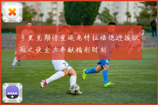 卡里克期待重返老特拉福德迎接欧冠之夜全力奉献精彩时刻