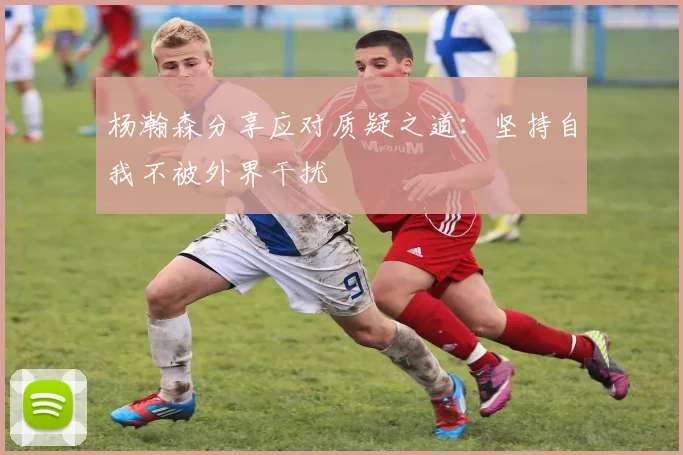 杨瀚森分享应对质疑之道：坚持自我不被外界干扰